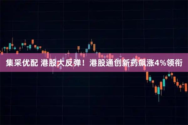 集采优配 港股大反弹！港股通创新药飙涨4%领衔