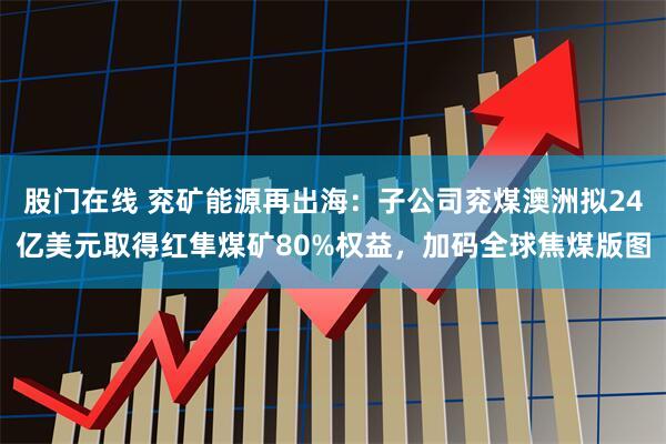 股门在线 兖矿能源再出海：子公司兖煤澳洲拟24亿美元取得红隼煤矿80%权益，加码全球焦煤版图