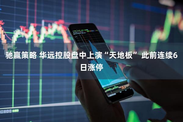 驰赢策略 华远控股盘中上演“天地板” 此前连续6日涨停