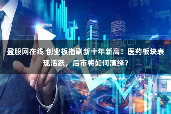盈股网在线 创业板指刷新十年新高！医药板块表现活跃，后市将如何演绎？