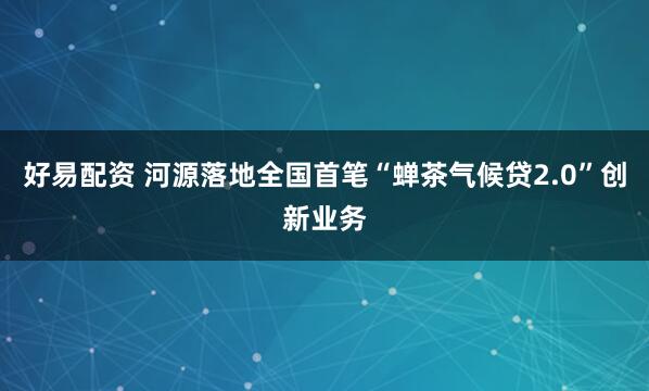 好易配资 河源落地全国首笔“蝉茶气候贷2.0”创新业务