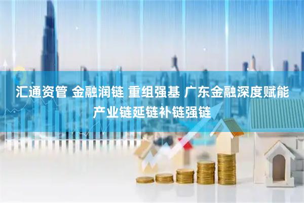汇通资管 金融润链 重组强基 广东金融深度赋能产业链延链补链强链