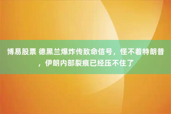 博易股票 德黑兰爆炸传致命信号，怪不着特朗普，伊朗内部裂痕已经压不住了