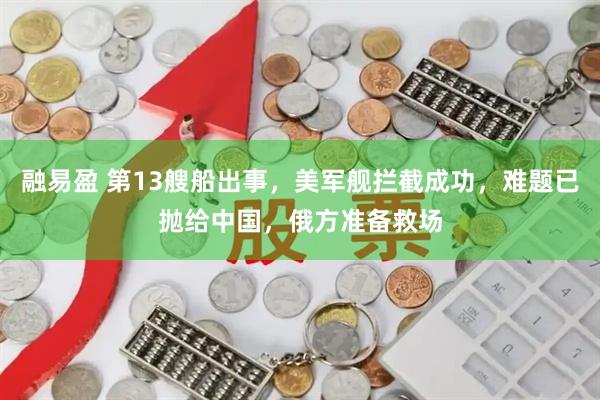 融易盈 第13艘船出事，美军舰拦截成功，难题已抛给中国，俄方准备救场