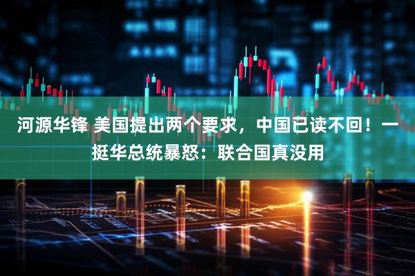 河源华锋 美国提出两个要求，中国已读不回！一挺华总统暴怒：联合国真没用
