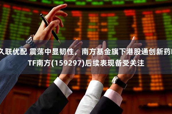 久联优配 震荡中显韧性，南方基金旗下港股通创新药ETF南方(159297)后续表现备受关注
