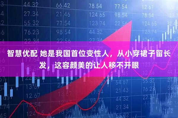 智慧优配 她是我国首位变性人，从小穿裙子留长发，这容颜美的让人移不开眼