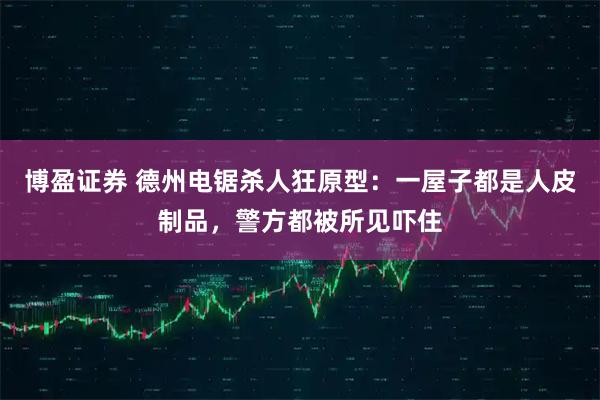 博盈证券 德州电锯杀人狂原型：一屋子都是人皮制品，警方都被所见吓住