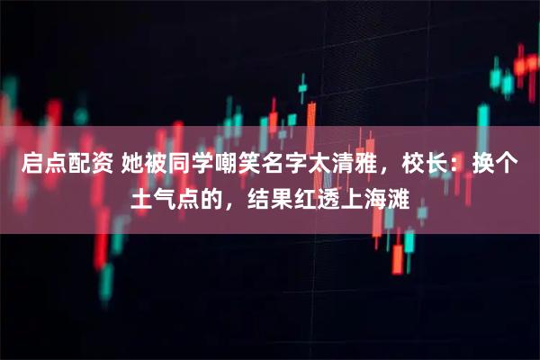 启点配资 她被同学嘲笑名字太清雅，校长：换个土气点的，结果红透上海滩