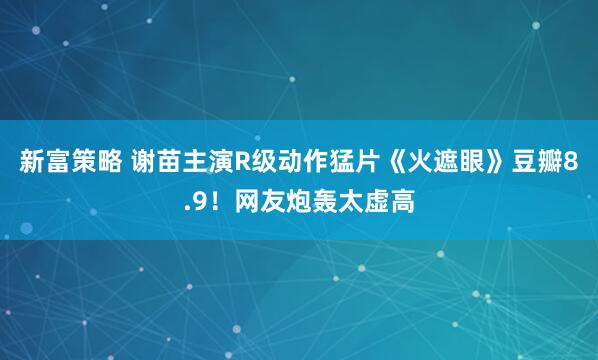 新富策略 谢苗主演R级动作猛片《火遮眼》豆瓣8.9！网友炮轰太虚高