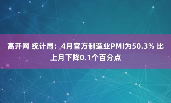 高开网 统计局：4月官方制造业PMI为50.3% 比上月下降0.1个百分点