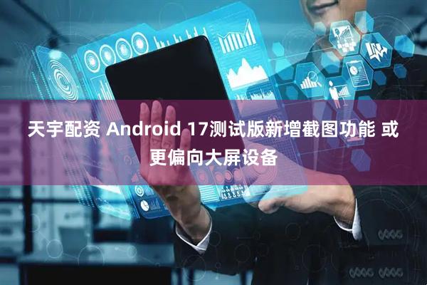 天宇配资 Android 17测试版新增截图功能 或更偏向大屏设备