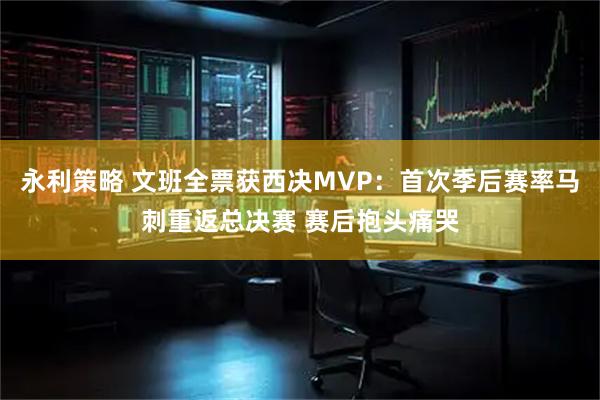 永利策略 文班全票获西决MVP：首次季后赛率马刺重返总决赛 赛后抱头痛哭