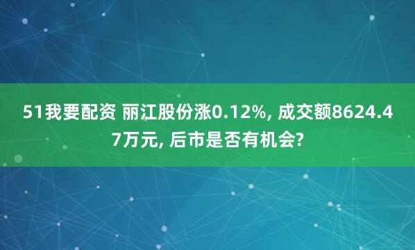 51我要配资 丽江股份涨0.12%, 成交额8624.47万元, 后市是否有机会?