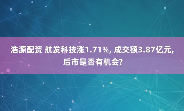 浩源配资 航发科技涨1.71%, 成交额3.87亿元, 后市是否有机会?