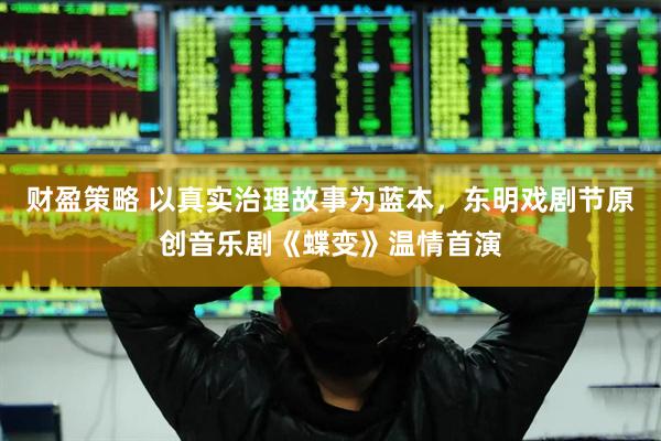 财盈策略 以真实治理故事为蓝本，东明戏剧节原创音乐剧《蝶变》温情首演