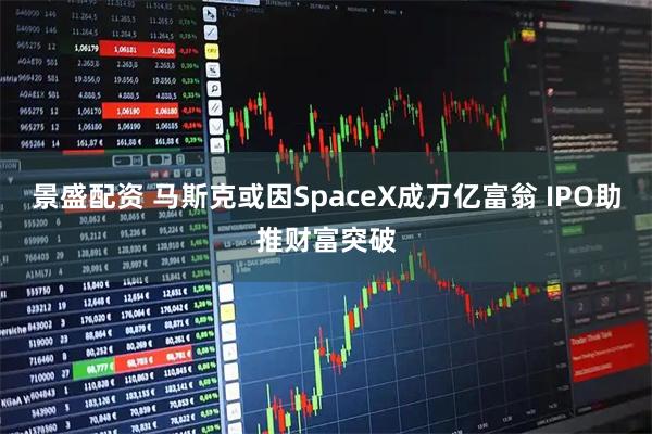 景盛配资 马斯克或因SpaceX成万亿富翁 IPO助推财富突破