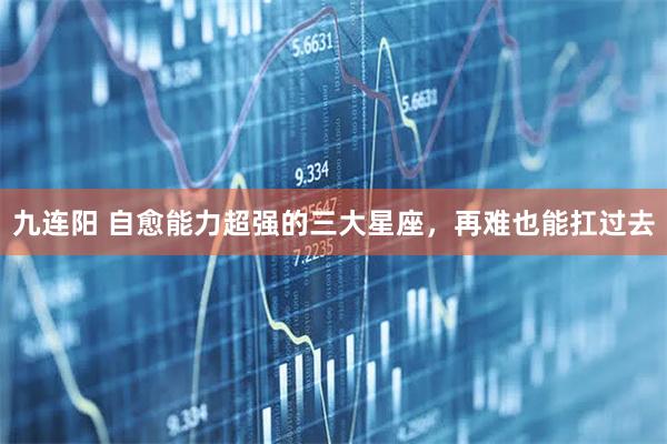 九连阳 自愈能力超强的三大星座，再难也能扛过去