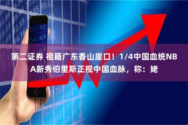 第二证券 祖籍广东香山崖口！1/4中国血统NBA新秀伯里斯正视中国血脉，称：姥