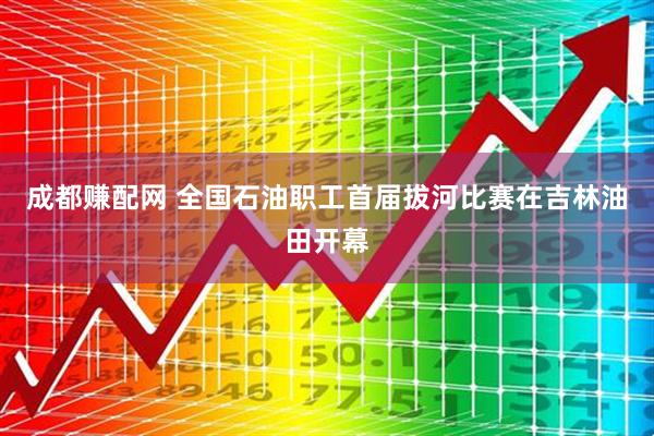 成都赚配网 全国石油职工首届拔河比赛在吉林油田开幕