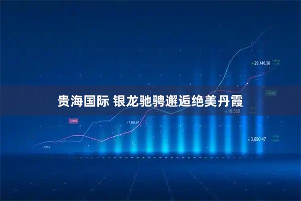 贵海国际 银龙驰骋邂逅绝美丹霞
