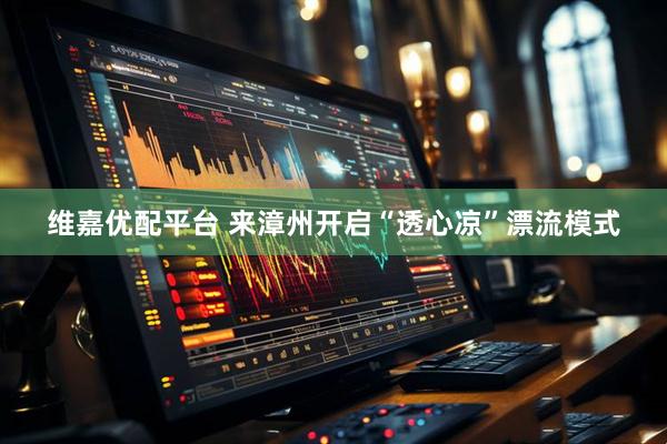 维嘉优配平台 来漳州开启“透心凉”漂流模式