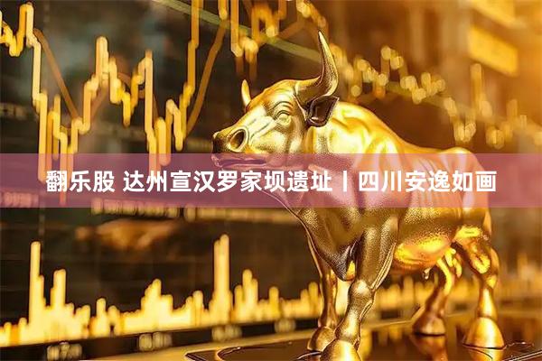 翻乐股 达州宣汉罗家坝遗址丨四川安逸如画
