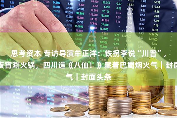 思考资本 专访导演牟正洋：铁拐李说“川普”，八仙夜宵涮火锅，四川造《八仙！》藏着巴蜀烟火气｜封面头条
