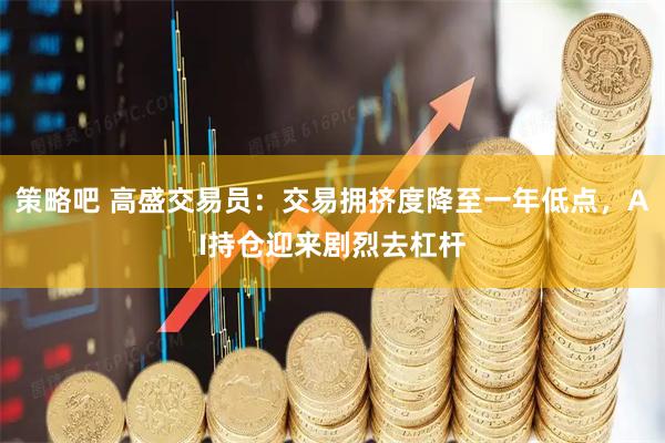策略吧 高盛交易员：交易拥挤度降至一年低点，AI持仓迎来剧烈去杠杆