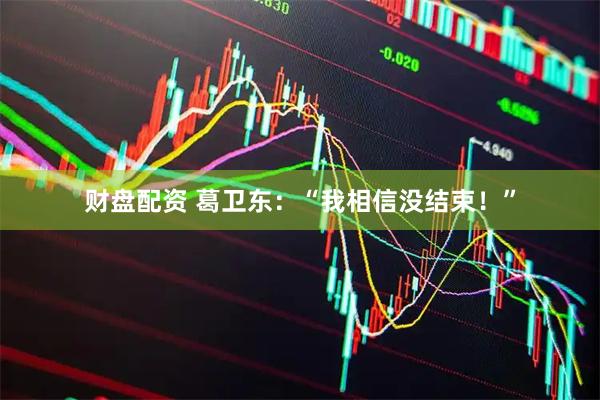 财盘配资 葛卫东：“我相信没结束！”