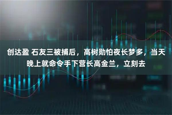 创达盈 石友三被捕后，高树勋怕夜长梦多，当天晚上就命令手下营长高金兰，立刻去