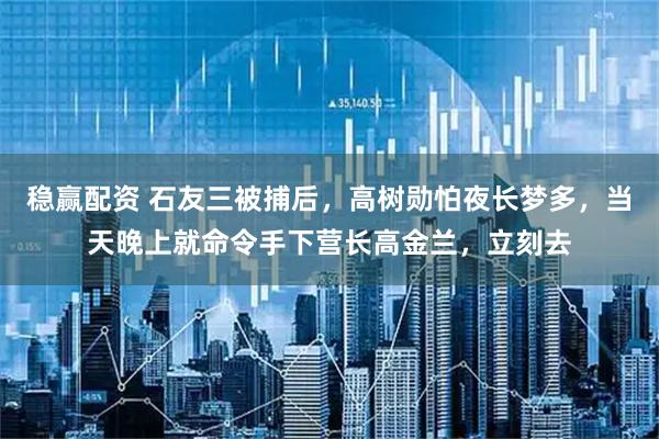 稳赢配资 石友三被捕后，高树勋怕夜长梦多，当天晚上就命令手下营长高金兰，立刻去