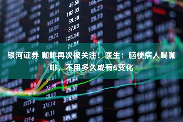 银河证券 咖啡再次被关注！医生：脑梗病人喝咖啡，不用多久或有6变化