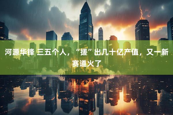 河源华锋 三五个人，“搓”出几十亿产值，又一新赛道火了