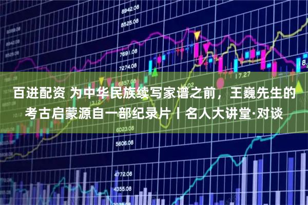 百进配资 为中华民族续写家谱之前，王巍先生的考古启蒙源自一部纪录片丨名人大讲堂·对谈