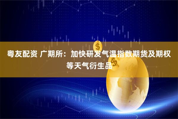 粤友配资 广期所:加快研发气温指数期货及期权等天气衍生品