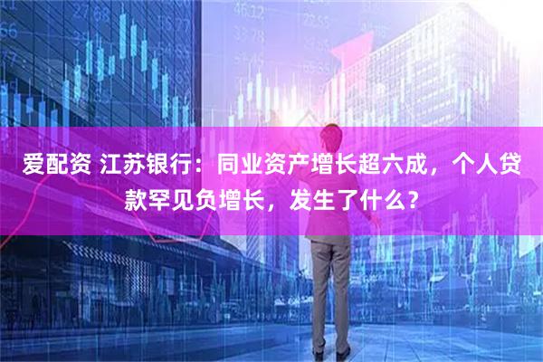 爱配资 江苏银行：同业资产增长超六成，个人贷款罕见负增长，发生了什么？