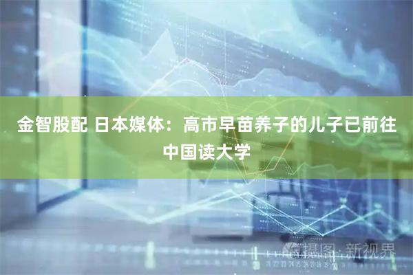 金智股配 日本媒体：高市早苗养子的儿子已前往中国读大学