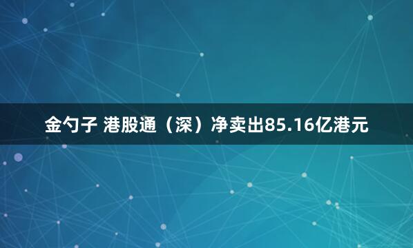 金勺子 港股通（深）净卖出85.16亿港元