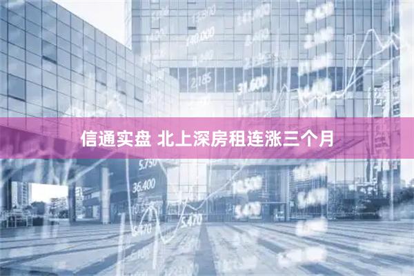 信通实盘 北上深房租连涨三个月