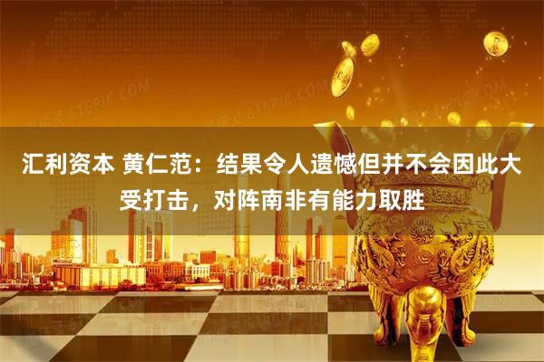 汇利资本 黄仁范：结果令人遗憾但并不会因此大受打击，对阵南非有能力取胜
