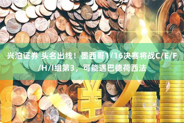 兴泊证券 头名出线！墨西哥1/16决赛将战C/E/F/H/I组第3，可能遇巴德荷西法