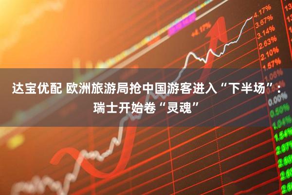 达宝优配 欧洲旅游局抢中国游客进入“下半场”：瑞士开始卷“灵魂”