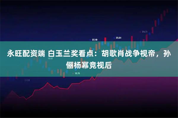 永旺配资端 白玉兰奖看点：胡歌肖战争视帝，孙俪杨幂竞视后
