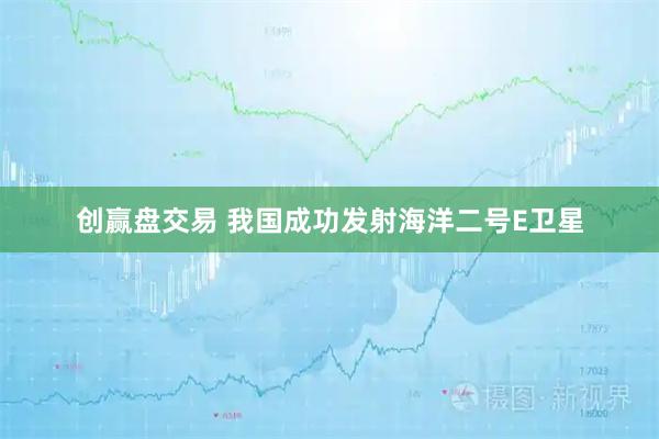 创赢盘交易 我国成功发射海洋二号E卫星
