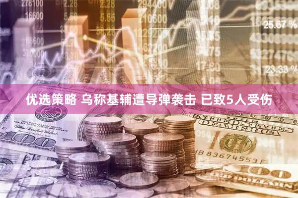 优选策略 乌称基辅遭导弹袭击 已致5人受伤
