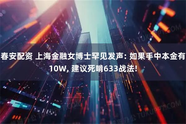 春安配资 上海金融女博士罕见发声: 如果手中本金有10W, 建议死啃633战法!