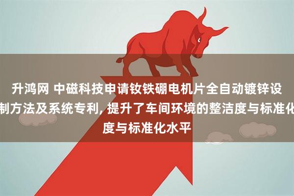 升鸿网 中磁科技申请钕铁硼电机片全自动镀锌设备控制方法及系统专利, 提升了车间环境的整洁度与标准化水平