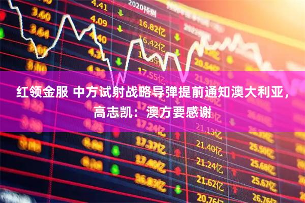 红领金服 中方试射战略导弹提前通知澳大利亚，高志凯：澳方要感谢