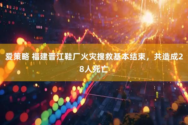 爱策略 福建晋江鞋厂火灾搜救基本结束，共造成28人死亡